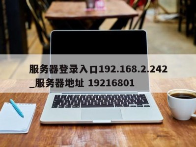 厦门服务器登录入口192.168.2.242_服务器地址 19216801 