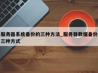 厦门服务器系统备份的三种方法_服务器数据备份三种方式 