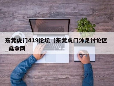 厦门东莞虎门419论坛（东莞虎门沐足讨论区 _桑拿网