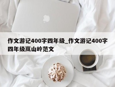 厦门作文游记400字四年级_作文游记400字四年级岚山岭范文 