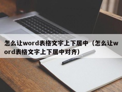 厦门怎么让word表格文字上下居中（怎么让word表格文字上下居中对齐）