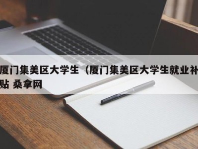 厦门集美区大学生（厦门集美区大学生就业补贴 桑拿网