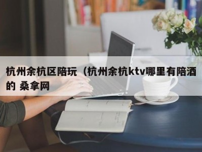 厦门杭州余杭区陪玩（杭州余杭ktv哪里有陪酒的 桑拿网