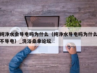 厦门纯净水会导电吗为什么（纯净水导电吗为什么不导电）_洗浴桑拿论坛