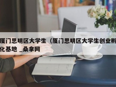 厦门思明区大学生（厦门思明区大学生创业孵化基地 _桑拿网