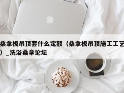 厦门桑拿板吊顶套什么定额（桑拿板吊顶施工工艺）_洗浴桑拿论坛