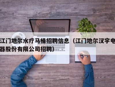 厦门江门地尔水疗马桶招聘信息（江门地尔汉宇电器股份有限公司招聘）