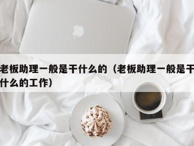 厦门老板助理一般是干什么的（老板助理一般是干什么的工作）