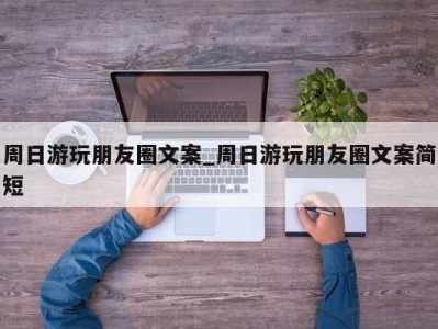 厦门周日游玩朋友圈文案_周日游玩朋友圈文案简短 