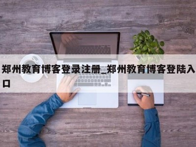 厦门郑州教育博客登录注册_郑州教育博客登陆入口 