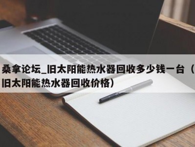 厦门桑拿论坛_旧太阳能热水器回收多少钱一台（旧太阳能热水器回收价格）