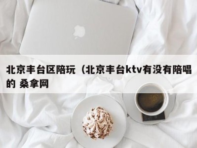 厦门北京丰台区陪玩（北京丰台ktv有没有陪唱的 桑拿网