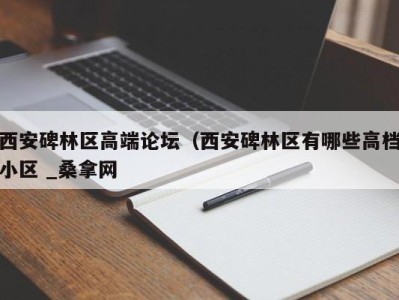 厦门西安碑林区高端论坛（西安碑林区有哪些高档小区 _桑拿网