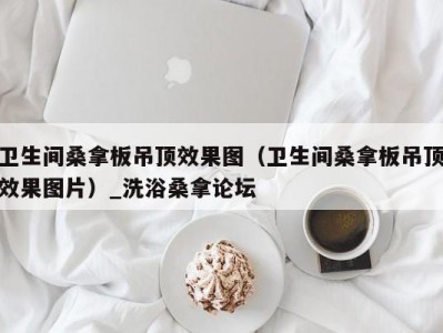 厦门卫生间桑拿板吊顶效果图（卫生间桑拿板吊顶效果图片）_洗浴桑拿论坛