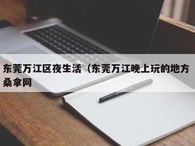 厦门东莞万江区夜生活（东莞万江晚上玩的地方 桑拿网