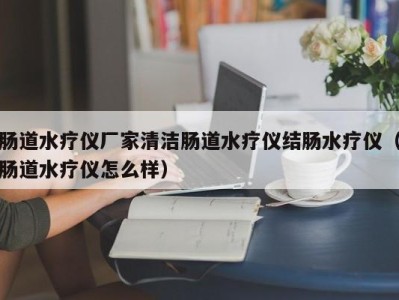 厦门肠道水疗仪厂家清洁肠道水疗仪结肠水疗仪（肠道水疗仪怎么样）