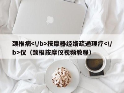 厦门颈椎病按摩器经络疏通理疗仪（颈椎按摩仪视频教程）