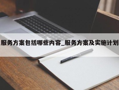 厦门服务方案包括哪些内容_服务方案及实施计划 