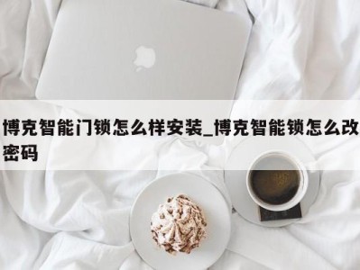 厦门博克智能门锁怎么样安装_博克智能锁怎么改密码 