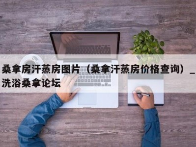 厦门桑拿房汗蒸房图片（桑拿汗蒸房价格查询）_洗浴桑拿论坛