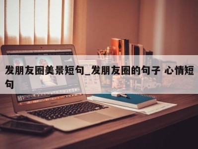 厦门发朋友圈美景短句_发朋友圈的句子 心情短句 