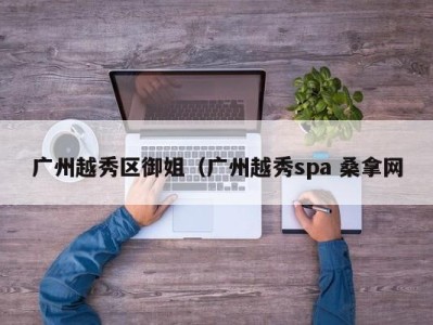 厦门广州越秀区御姐（广州越秀spa 桑拿网