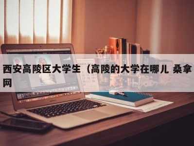 厦门西安高陵区大学生（高陵的大学在哪儿 桑拿网