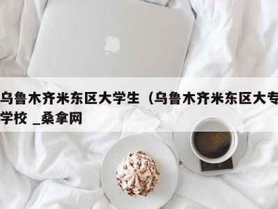 厦门乌鲁木齐米东区大学生（乌鲁木齐米东区大专学校 _桑拿网