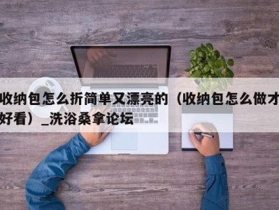 厦门收纳包怎么折简单又漂亮的（收纳包怎么做才好看）_洗浴桑拿论坛