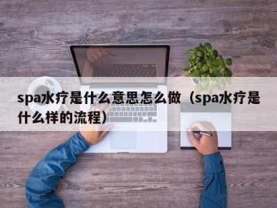 厦门spa水疗是什么意思怎么做（spa水疗是什么样的流程）