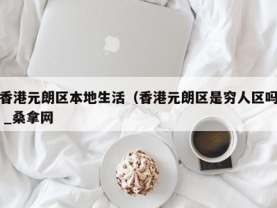 厦门香港元朗区本地生活（香港元朗区是穷人区吗 _桑拿网