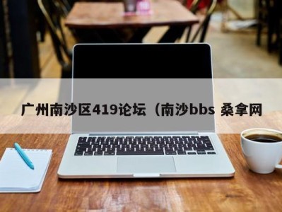 厦门广州南沙区419论坛（南沙bbs 桑拿网