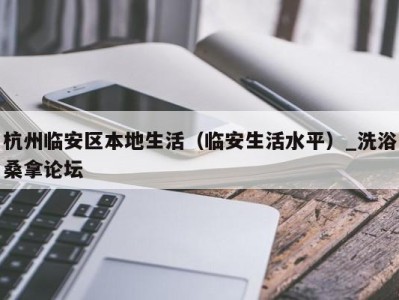 厦门杭州临安区本地生活（临安生活水平）_洗浴桑拿论坛