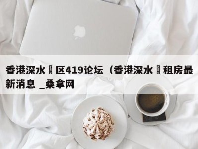 厦门香港深水埗区419论坛（香港深水埗租房最新消息 _桑拿网