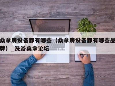 厦门桑拿房设备都有哪些（桑拿房设备都有哪些品牌）_洗浴桑拿论坛