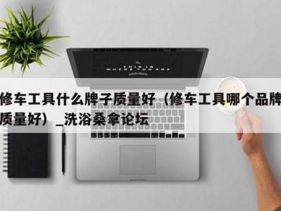 厦门修车工具什么牌子质量好（修车工具哪个品牌质量好）_洗浴桑拿论坛