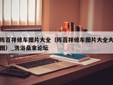 厦门陈百祥修车图片大全（陈百祥修车图片大全大图）_洗浴桑拿论坛