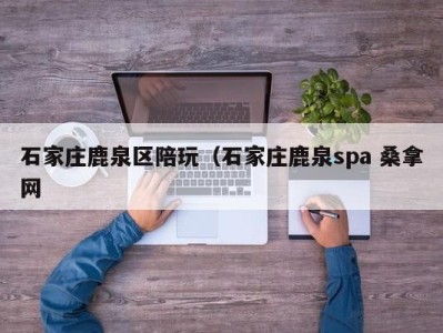 厦门石家庄鹿泉区陪玩（石家庄鹿泉spa 桑拿网