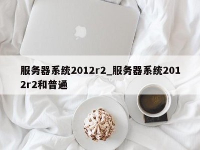 厦门服务器系统2012r2_服务器系统2012r2和普通 