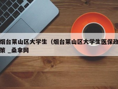 厦门烟台莱山区大学生（烟台莱山区大学生医保政策 _桑拿网