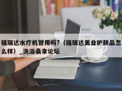 厦门福瑞达水疗机管用吗?（福瑞达美业护肤品怎么样）_洗浴桑拿论坛