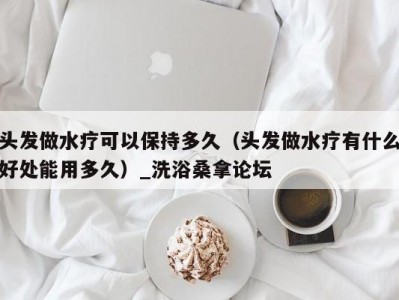 厦门头发做水疗可以保持多久（头发做水疗有什么好处能用多久）_洗浴桑拿论坛