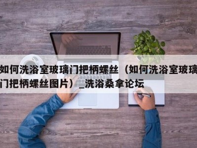 厦门如何洗浴室玻璃门把柄螺丝（如何洗浴室玻璃门把柄螺丝图片）_洗浴桑拿论坛