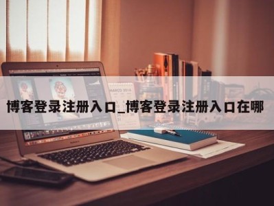 厦门博客登录注册入口_博客登录注册入口在哪 