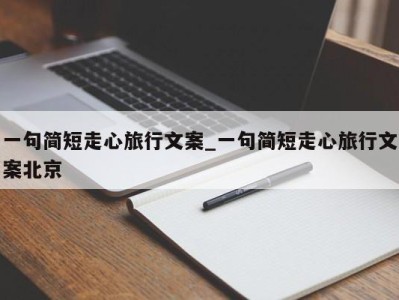 厦门一句简短走心旅行文案_一句简短走心旅行文案北京 