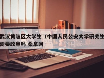 厦门武汉黄陂区大学生（中国人民公安大学研究生需要政审吗 桑拿网