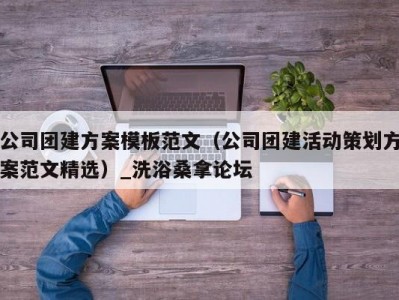 厦门公司团建方案模板范文（公司团建活动策划方案范文精选）_洗浴桑拿论坛