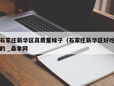 厦门石家庄新华区高质量妹子（石家庄新华区好吃的 _桑拿网