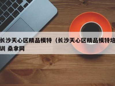 厦门长沙天心区精品模特（长沙天心区精品模特培训 桑拿网