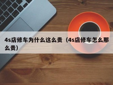 厦门4s店修车为什么这么贵（4s店修车怎么那么贵）